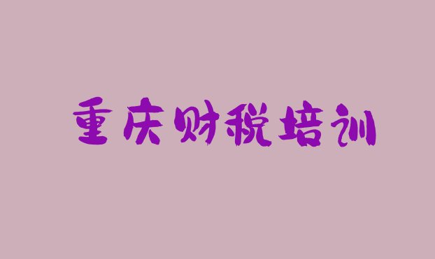 2024年11月重庆黔江区财税有没有比较好的财税教育培训机构推荐排名”