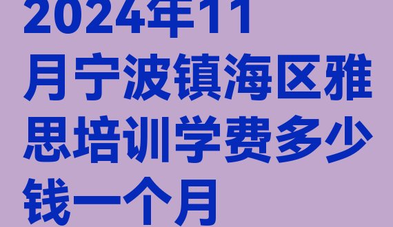 2024年11月宁波镇海区雅思培训学费多少钱一个月”