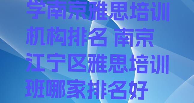 学南京雅思培训机构排名 南京江宁区雅思培训班哪家排名好”