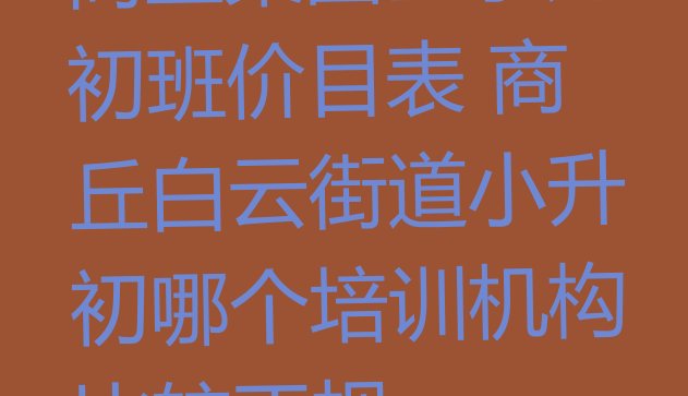 商丘梁园区小升初班价目表 商丘白云街道小升初哪个培训机构比较正规”