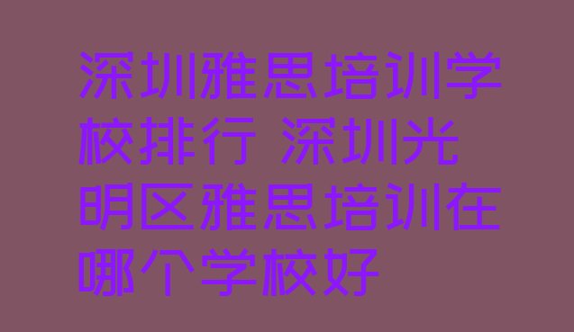 深圳雅思培训学校排行 深圳光明区雅思培训在哪个学校好”