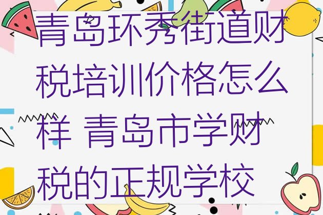 青岛环秀街道财税培训价格怎么样 青岛市学财税的正规学校”