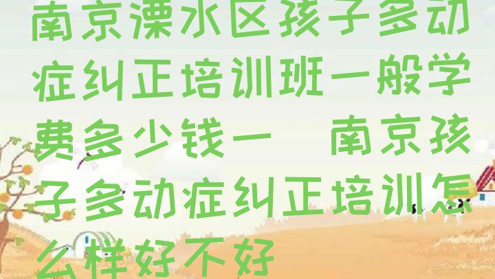 南京溧水区孩子多动症纠正培训班一般学费多少钱一(南京孩子多动症纠正培训怎么样好不好)”