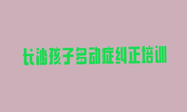 2024年长沙雨花区学孩子多动症纠正学费大概是多少钱 长沙雨花区孩子多动症纠正培训班报名流程”