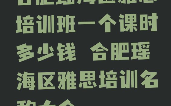 合肥瑶海区雅思培训班一个课时多少钱 合肥瑶海区雅思培训名称大全”