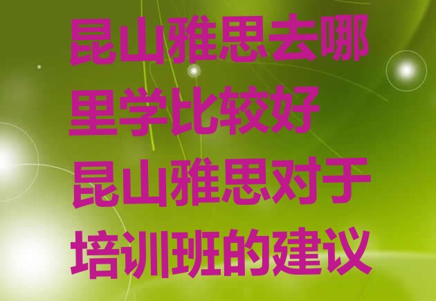 昆山雅思去哪里学比较好 昆山雅思对于培训班的建议”