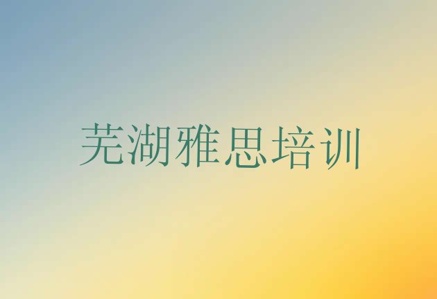 芜湖安徽芜湖三山经济开发区雅思培训价格学费”