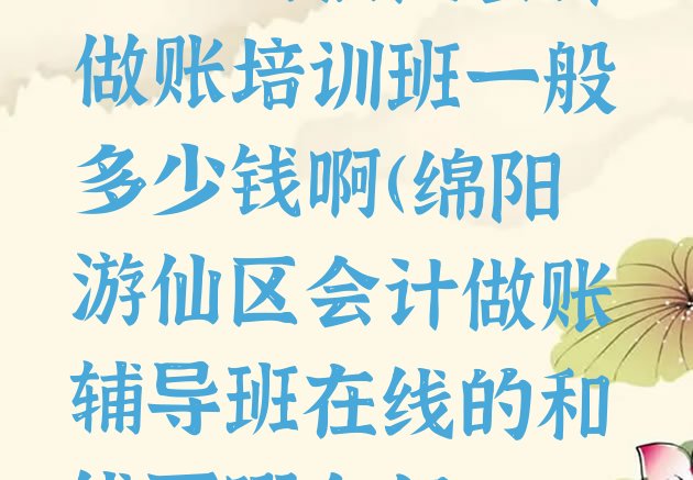 绵阳游仙区会计做账培训班一般多少钱啊(绵阳游仙区会计做账辅导班在线的和线下哪个好)”