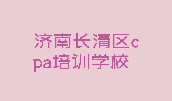 2024年济南长清区cpa培训班多少钱推荐一览”