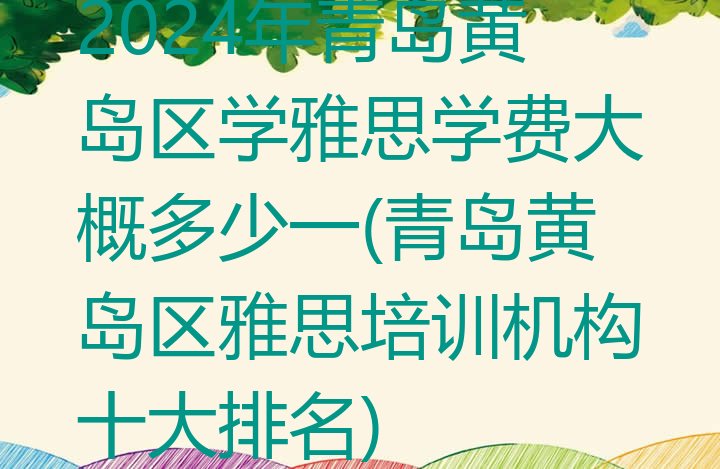 2024年青岛黄岛区学雅思学费大概多少一(青岛黄岛区雅思培训机构十大排名)”