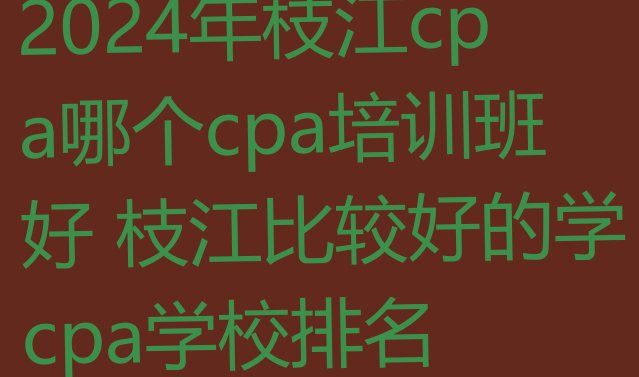 2024年枝江cpa哪个cpa培训班好 枝江比较好的学cpa学校排名”