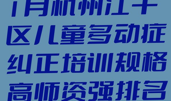 2024年11月杭州江干区儿童多动症纠正培训规格高师资强排名前十”