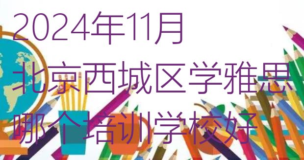 2024年11月北京西城区学雅思哪个培训学校好”