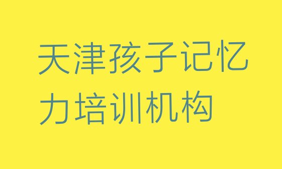 2024年天津蓟州区孩子记忆力培训好的学校推荐 天津天津市蓟州区京津州河科技产业园管理委员会孩子记忆力培训机构哪个比较可靠”