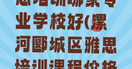 漯河郾城区雅思培训哪家专业学校好(漯河郾城区雅思培训课程价格一般是多少)”