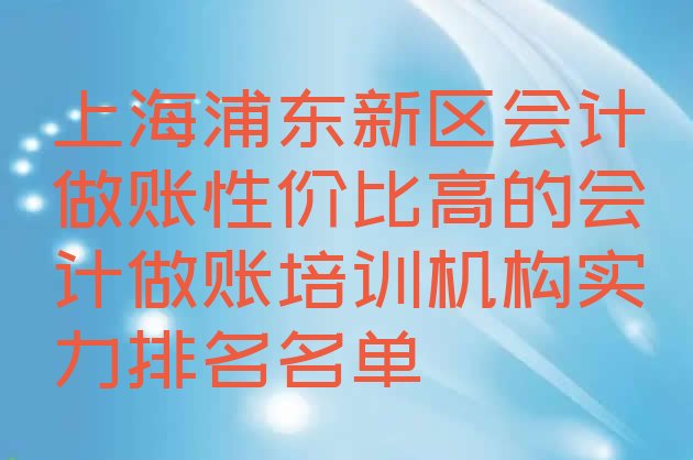 上海浦东新区会计做账性价比高的会计做账培训机构实力排名名单”