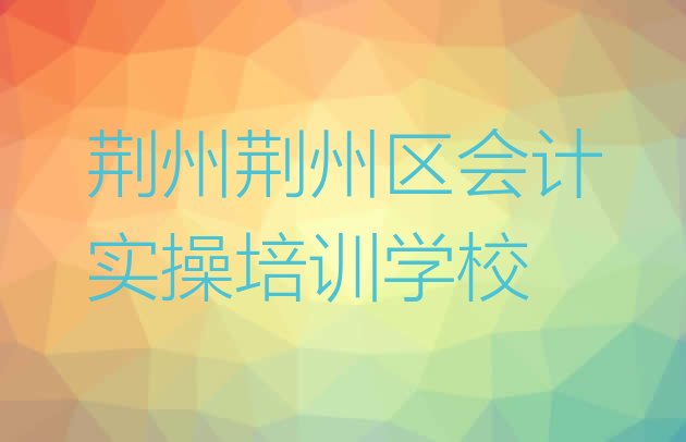 荆州荆州区会计实操培训班附近那里有 荆州荆州区学会计实操要多少时间”