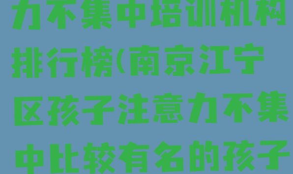 2024年11月南京十大孩子注意力不集中培训机构排行榜(南京江宁区孩子注意力不集中比较有名的孩子注意力不集中培训学校)”