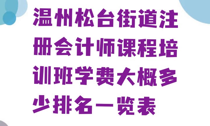 温州松台街道注册会计师课程培训班学费大概多少排名一览表”