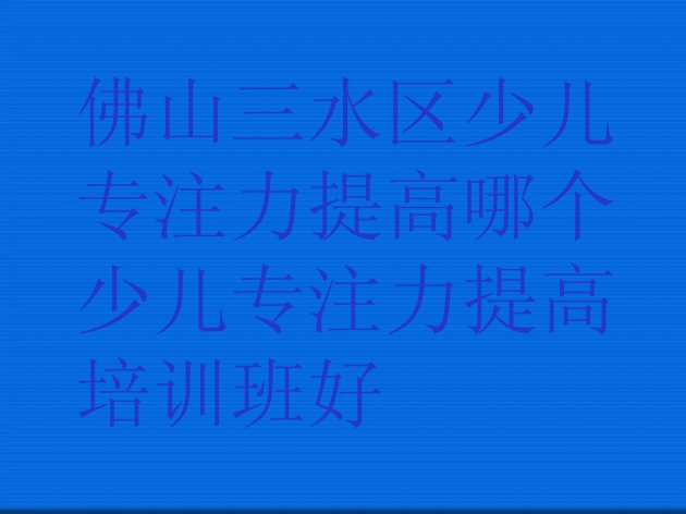 佛山三水区少儿专注力提高哪个少儿专注力提高培训班好”