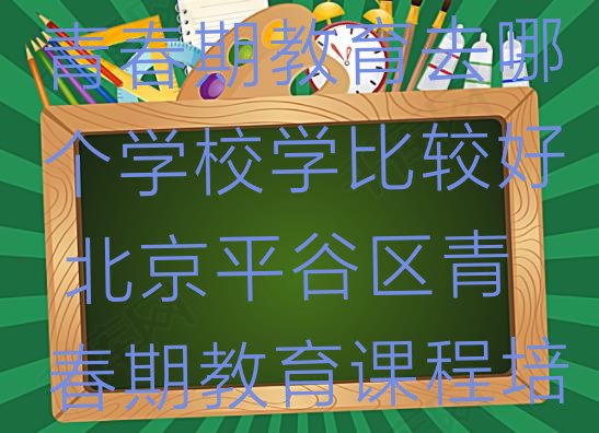 北京平谷区想学青春期教育去哪个学校学比较好 北京平谷区青春期教育课程培训班”