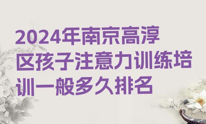 2024年南京高淳区孩子注意力训练培训一般多久排名”