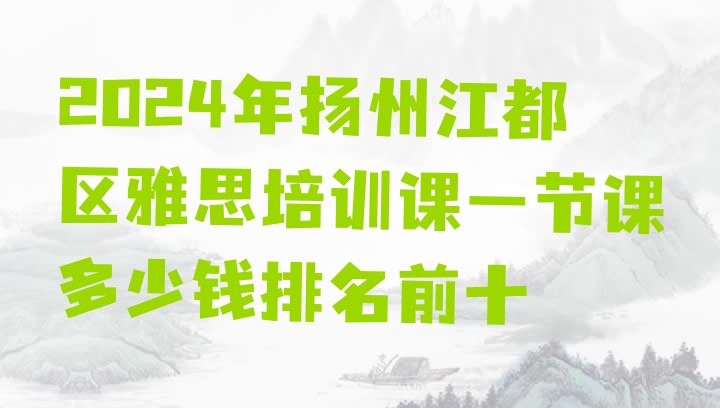 2024年扬州江都区雅思培训课一节课多少钱排名前十”