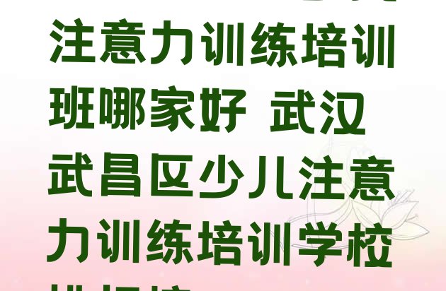 武汉武昌区少儿注意力训练培训班哪家好 武汉武昌区少儿注意力训练培训学校排行榜”