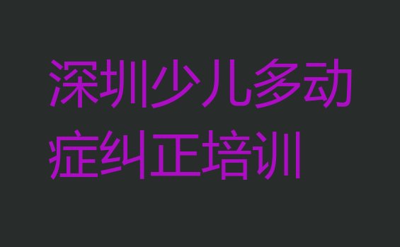 2024年11月龙华区少儿多动症纠正 深圳龙华区少儿多动症纠正啥时候培训”