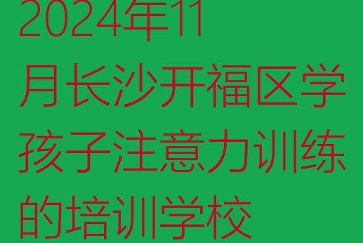 2024年11月长沙开福区学孩子注意力训练的培训学校”