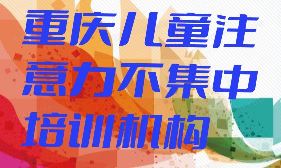 2024年重庆有没有儿童注意力不集中培训班(重庆璧山区儿童注意力不集中培训机构怎么选择好)”