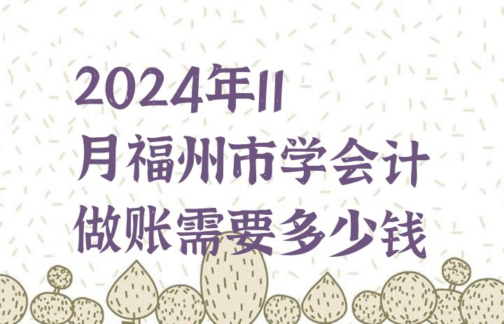 2024年11月福州市学会计做账需要多少钱”