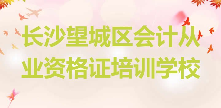 长沙望城区会计从业资格证比较正规的会计从业资格证学校有哪些(长沙望城区会计从业资格证培训学校有哪些好的专业)”