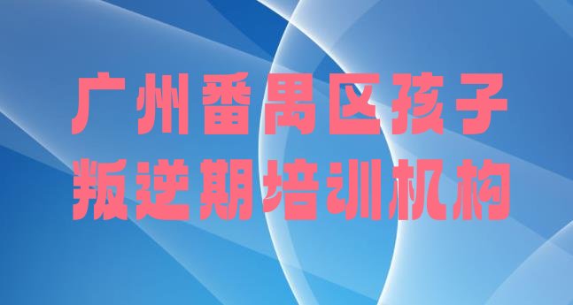 2024年11月广州番禺区孩子叛逆期培训班种类排名 广州番禺区孩子叛逆期培训课程多少钱一节”