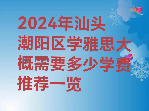 2024年汕头潮阳区学雅思大概需要多少学费推荐一览”