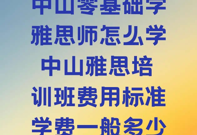 中山零基础学雅思师怎么学 中山雅思培训班费用标准学费一般多少”