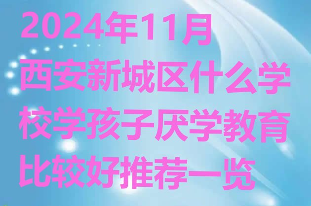 2024年11月西安新城区什么学校学孩子厌学教育比较好推荐一览”