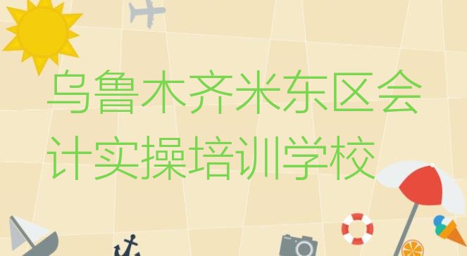 乌鲁木齐米东区会计实操正规会计实操培训机构排名推荐(乌鲁木齐米东区想报个会计实操培训班)”