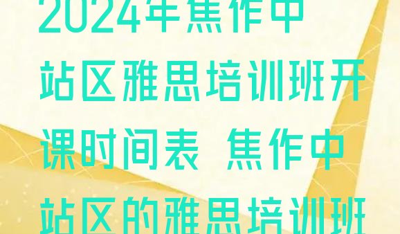 2024年焦作中站区雅思培训班开课时间表 焦作中站区的雅思培训班”