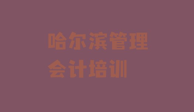 哈尔滨香坊区管理会计口碑好的培训学校(哈尔滨香坊区管理会计培训一场大概多少钱)”