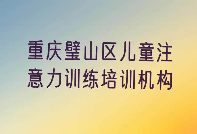 2024年11月重庆璧山区儿童注意力训练培训费一最多多少 重庆璧山区关于儿童注意力训练培训班的介绍”