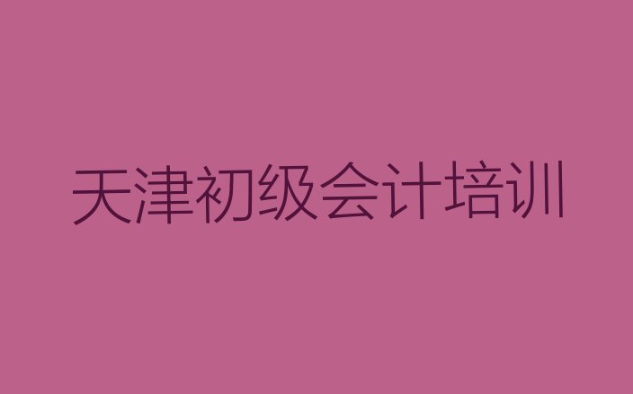 排名前十的天津初级会计培训学校 天津学初级会计那个培训机构好”