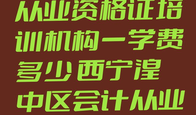 2024年西宁湟中区会计从业资格证培训机构一学费多少 西宁湟中区会计从业资格证培训需要什么条件”