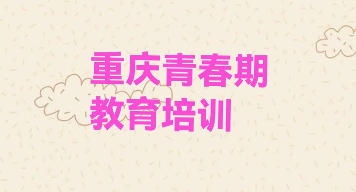 重庆沙坪坝区青春期教育培训的学费 重庆沙坪坝区青春期教育培训中心优惠活动”