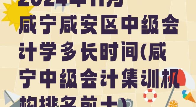 2024年11月咸宁咸安区中级会计学多长时间(咸宁中级会计集训机构排名前十)”