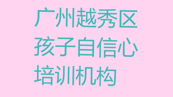 广州越秀区孩子自信心哪里培训班折扣多一点(广州越秀区孩子自信心班培训怎么样学)”