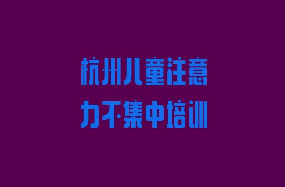 2024年杭州下城区儿童注意力不集中比较火的培训课程排名top10”