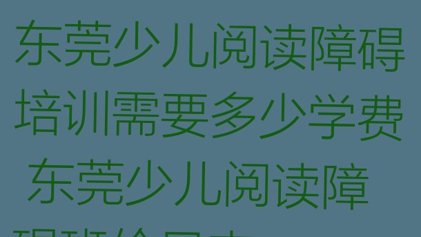 2024年11月东莞少儿阅读障碍培训需要多少学费 东莞少儿阅读障碍班价目表”