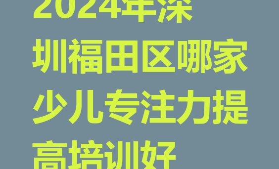 2024年深圳福田区哪家少儿专注力提高培训好”