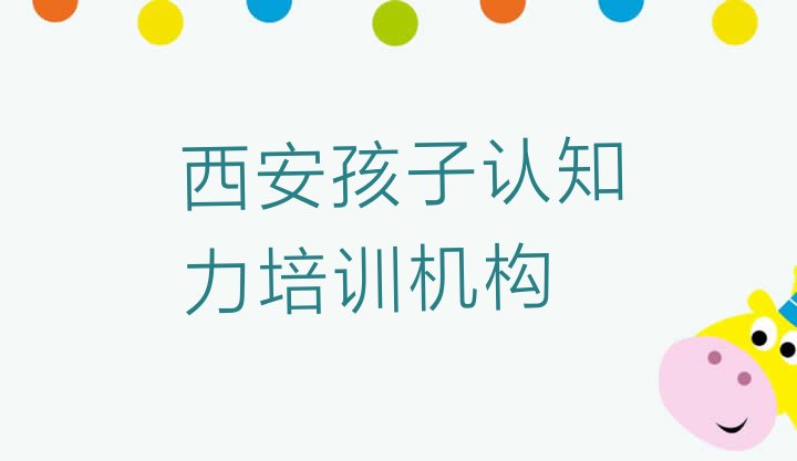 2024年西安鄠邑区孩子认知力西安培训班要多久(西安市学孩子认知力哪里好)”